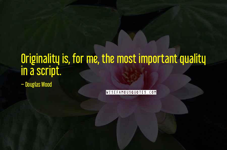 Douglas Wood Quotes: Originality is, for me, the most important quality in a script.