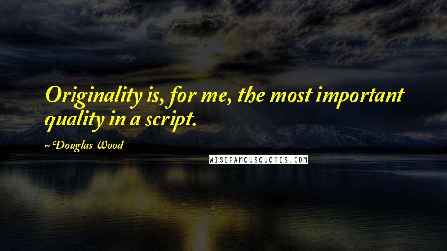 Douglas Wood Quotes: Originality is, for me, the most important quality in a script.