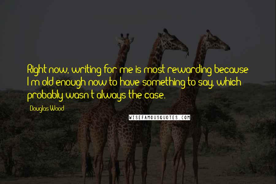 Douglas Wood Quotes: Right now, writing for me is most rewarding because I'm old enough now to have something to say, which probably wasn't always the case.
