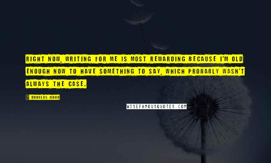 Douglas Wood Quotes: Right now, writing for me is most rewarding because I'm old enough now to have something to say, which probably wasn't always the case.