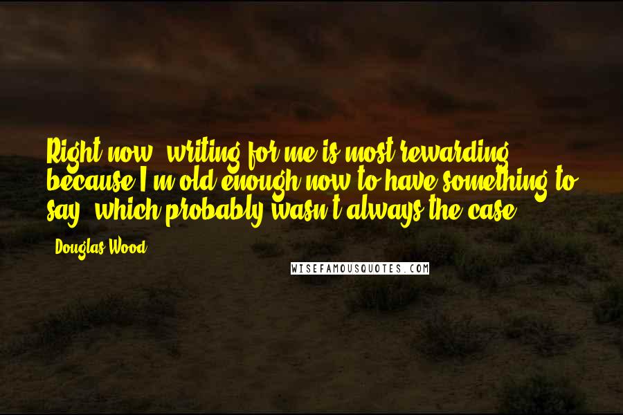 Douglas Wood Quotes: Right now, writing for me is most rewarding because I'm old enough now to have something to say, which probably wasn't always the case.