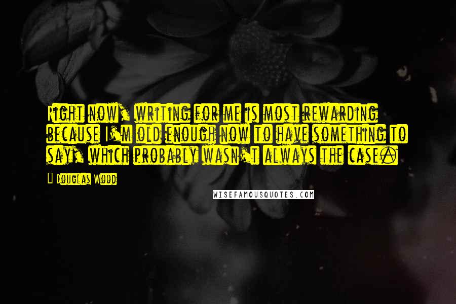 Douglas Wood Quotes: Right now, writing for me is most rewarding because I'm old enough now to have something to say, which probably wasn't always the case.