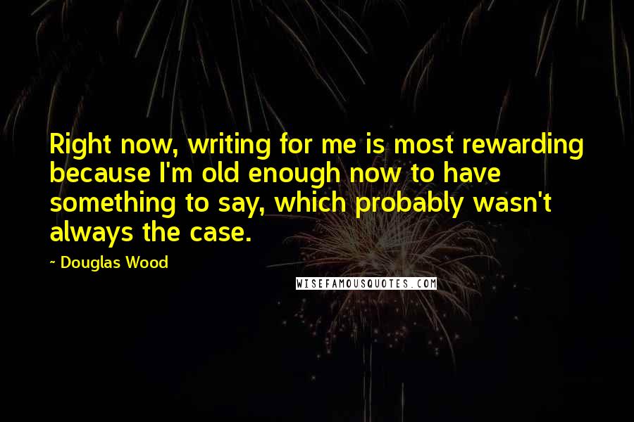 Douglas Wood Quotes: Right now, writing for me is most rewarding because I'm old enough now to have something to say, which probably wasn't always the case.