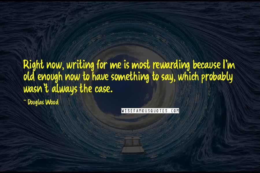 Douglas Wood Quotes: Right now, writing for me is most rewarding because I'm old enough now to have something to say, which probably wasn't always the case.