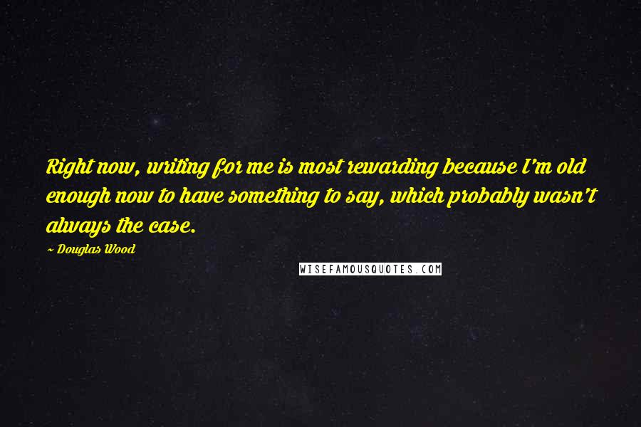 Douglas Wood Quotes: Right now, writing for me is most rewarding because I'm old enough now to have something to say, which probably wasn't always the case.