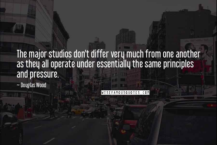 Douglas Wood Quotes: The major studios don't differ very much from one another as they all operate under essentially the same principles and pressure.