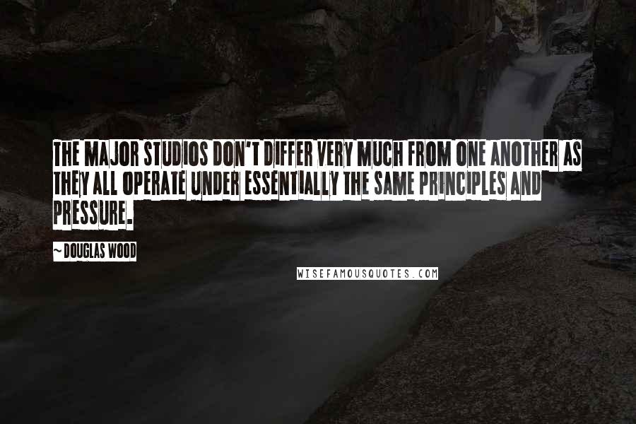 Douglas Wood Quotes: The major studios don't differ very much from one another as they all operate under essentially the same principles and pressure.