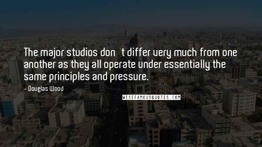 Douglas Wood Quotes: The major studios don't differ very much from one another as they all operate under essentially the same principles and pressure.