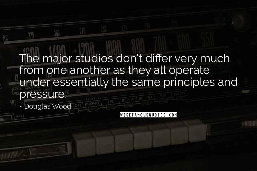 Douglas Wood Quotes: The major studios don't differ very much from one another as they all operate under essentially the same principles and pressure.