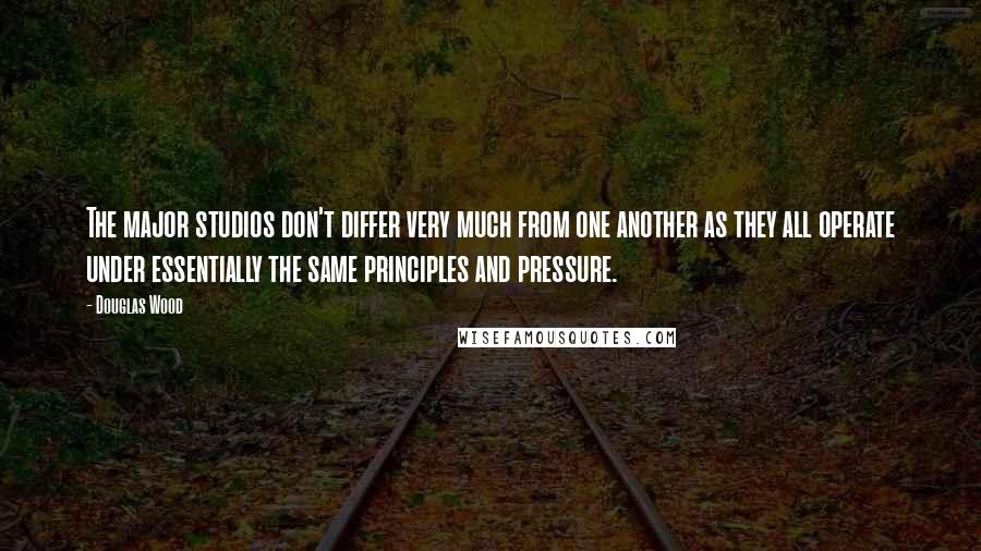 Douglas Wood Quotes: The major studios don't differ very much from one another as they all operate under essentially the same principles and pressure.