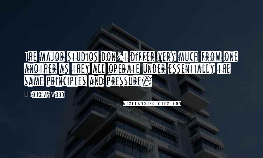 Douglas Wood Quotes: The major studios don't differ very much from one another as they all operate under essentially the same principles and pressure.