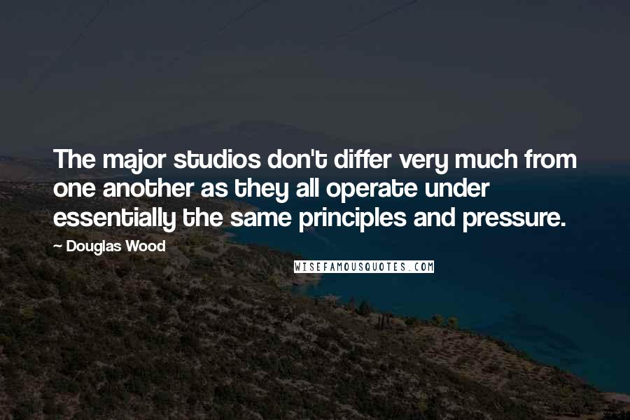 Douglas Wood Quotes: The major studios don't differ very much from one another as they all operate under essentially the same principles and pressure.