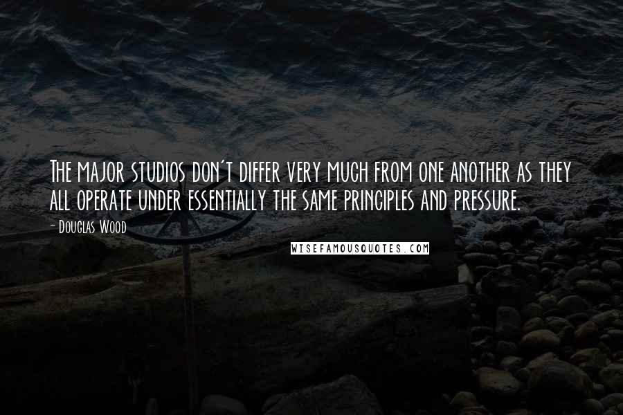 Douglas Wood Quotes: The major studios don't differ very much from one another as they all operate under essentially the same principles and pressure.