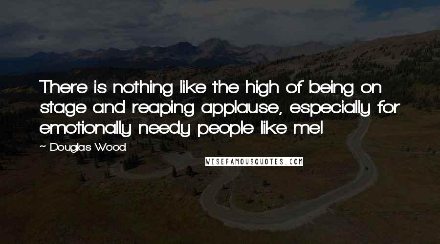 Douglas Wood Quotes: There is nothing like the high of being on stage and reaping applause, especially for emotionally needy people like me!