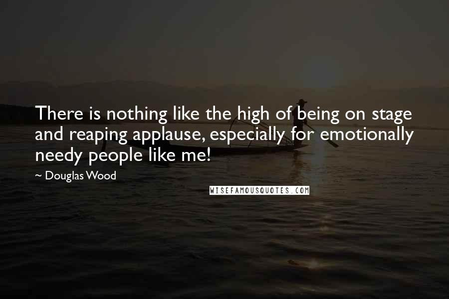 Douglas Wood Quotes: There is nothing like the high of being on stage and reaping applause, especially for emotionally needy people like me!