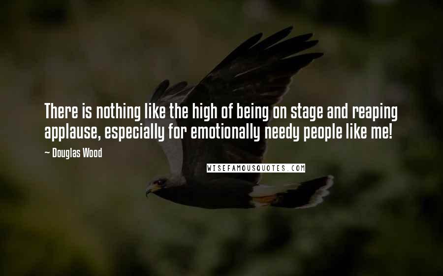 Douglas Wood Quotes: There is nothing like the high of being on stage and reaping applause, especially for emotionally needy people like me!