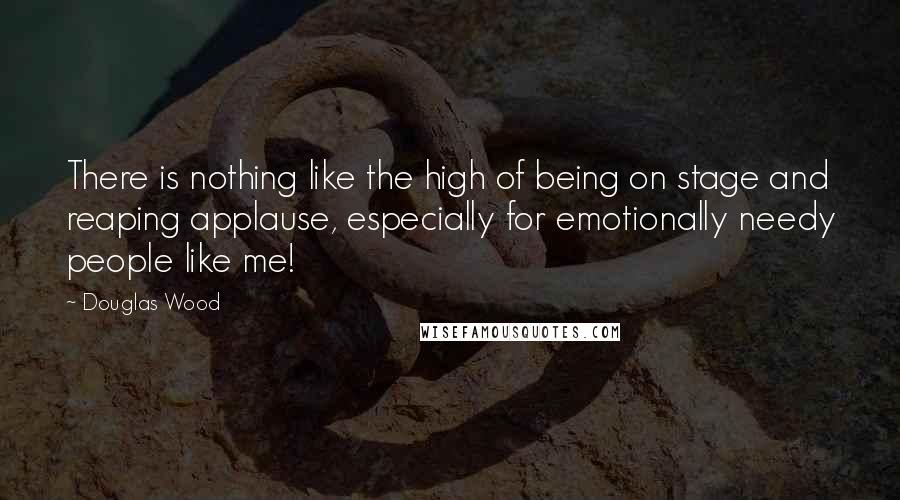 Douglas Wood Quotes: There is nothing like the high of being on stage and reaping applause, especially for emotionally needy people like me!