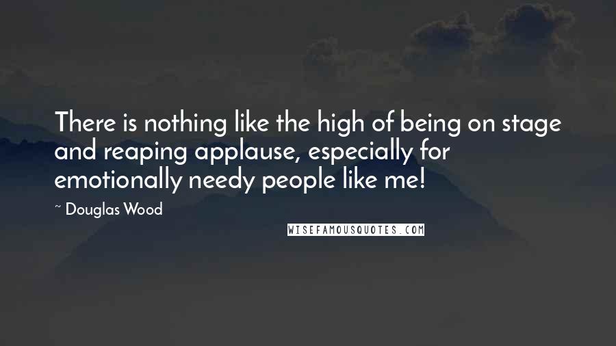 Douglas Wood Quotes: There is nothing like the high of being on stage and reaping applause, especially for emotionally needy people like me!