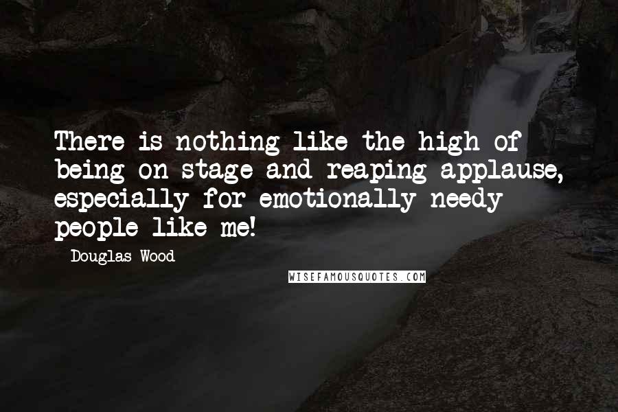 Douglas Wood Quotes: There is nothing like the high of being on stage and reaping applause, especially for emotionally needy people like me!