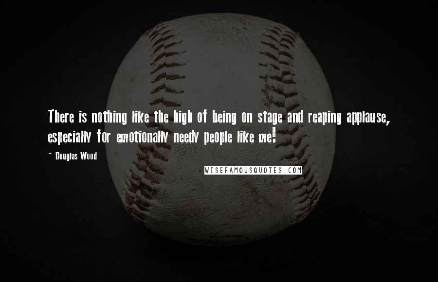 Douglas Wood Quotes: There is nothing like the high of being on stage and reaping applause, especially for emotionally needy people like me!