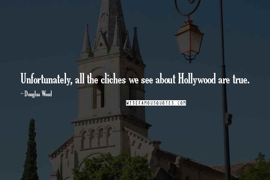 Douglas Wood Quotes: Unfortunately, all the cliches we see about Hollywood are true.