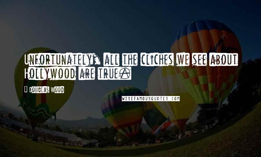 Douglas Wood Quotes: Unfortunately, all the cliches we see about Hollywood are true.