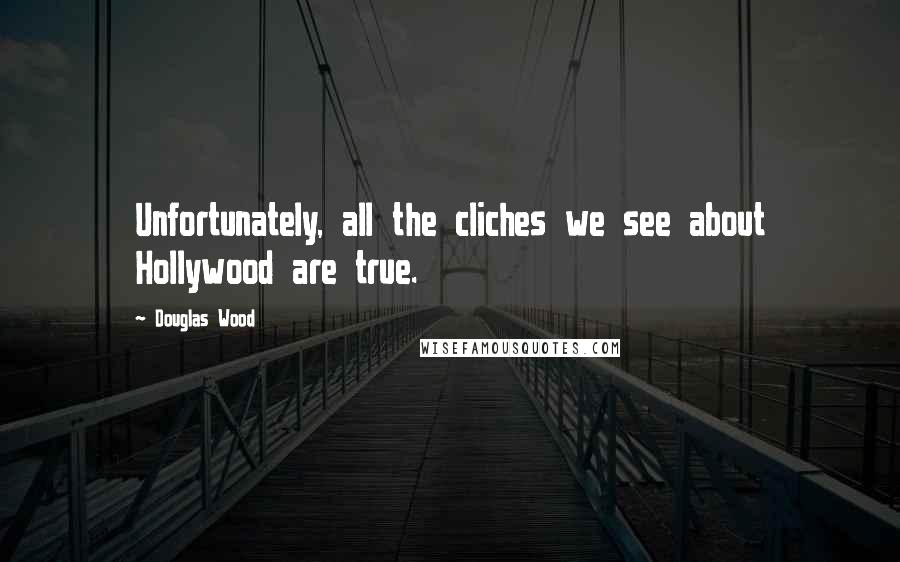 Douglas Wood Quotes: Unfortunately, all the cliches we see about Hollywood are true.