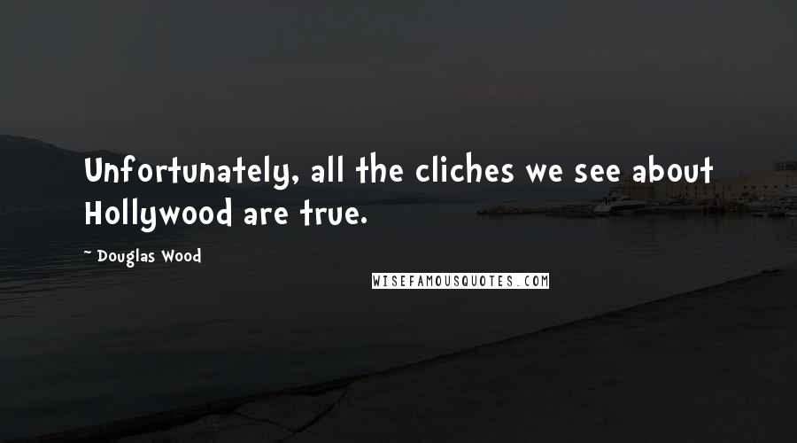 Douglas Wood Quotes: Unfortunately, all the cliches we see about Hollywood are true.