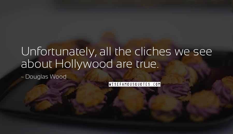 Douglas Wood Quotes: Unfortunately, all the cliches we see about Hollywood are true.