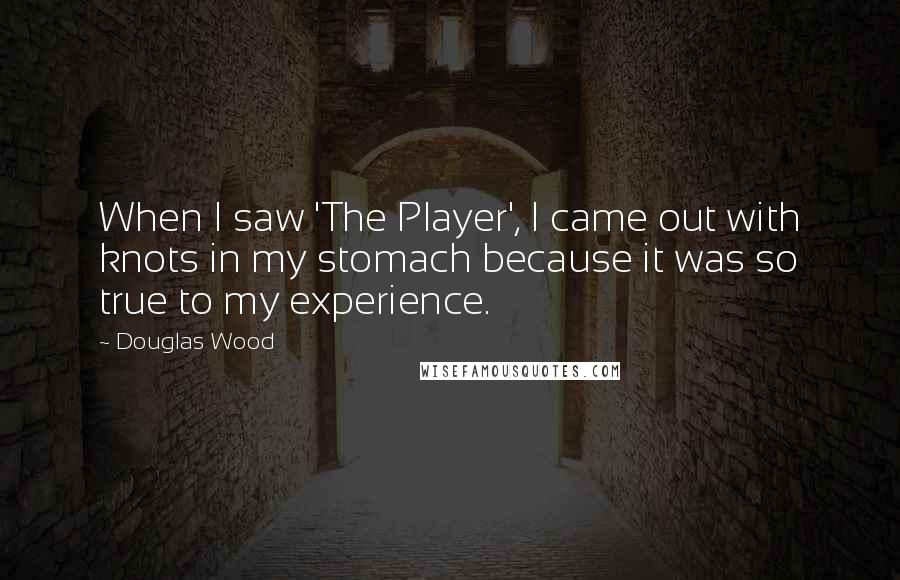 Douglas Wood Quotes: When I saw 'The Player', I came out with knots in my stomach because it was so true to my experience.
