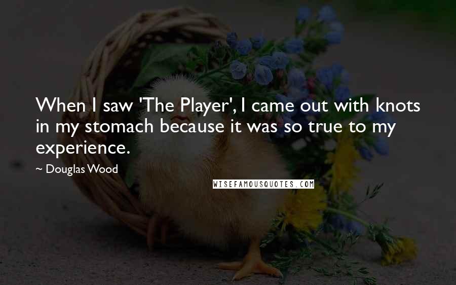 Douglas Wood Quotes: When I saw 'The Player', I came out with knots in my stomach because it was so true to my experience.