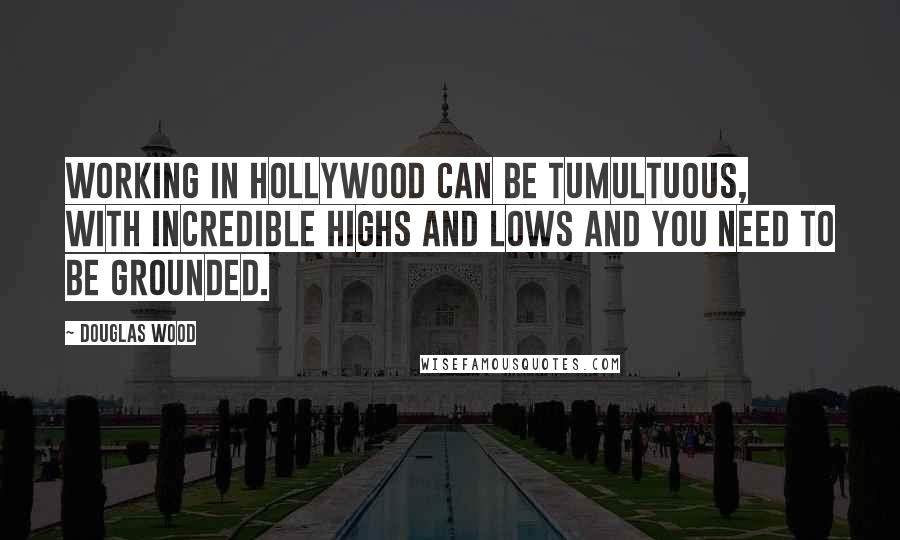 Douglas Wood Quotes: Working in Hollywood can be tumultuous, with incredible highs and lows and you need to be grounded.