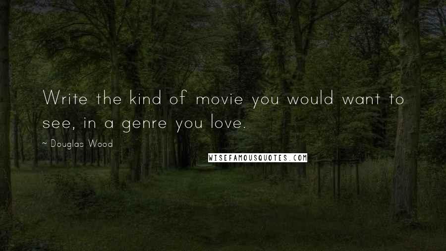 Douglas Wood Quotes: Write the kind of movie you would want to see, in a genre you love.