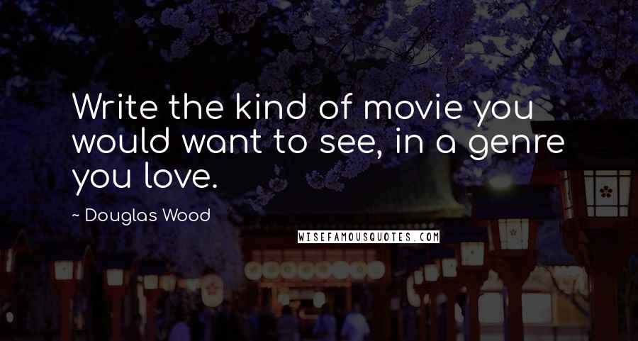 Douglas Wood Quotes: Write the kind of movie you would want to see, in a genre you love.