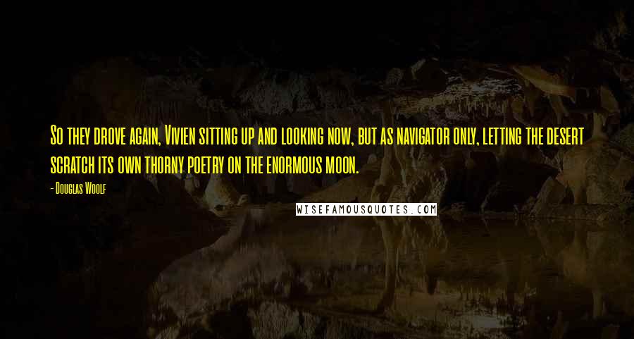 Douglas Woolf Quotes: So they drove again, Vivien sitting up and looking now, but as navigator only, letting the desert scratch its own thorny poetry on the enormous moon.