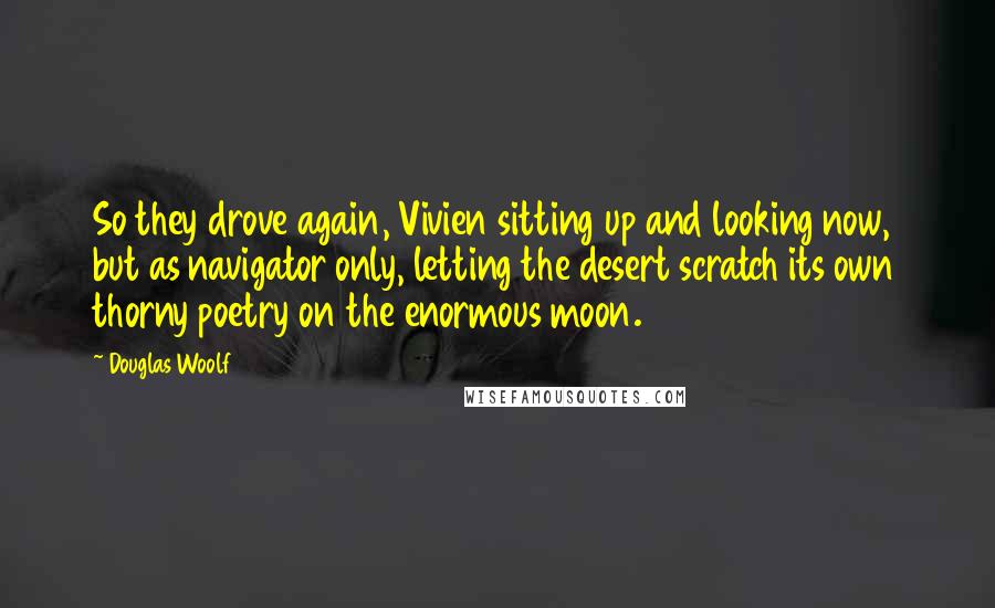 Douglas Woolf Quotes: So they drove again, Vivien sitting up and looking now, but as navigator only, letting the desert scratch its own thorny poetry on the enormous moon.