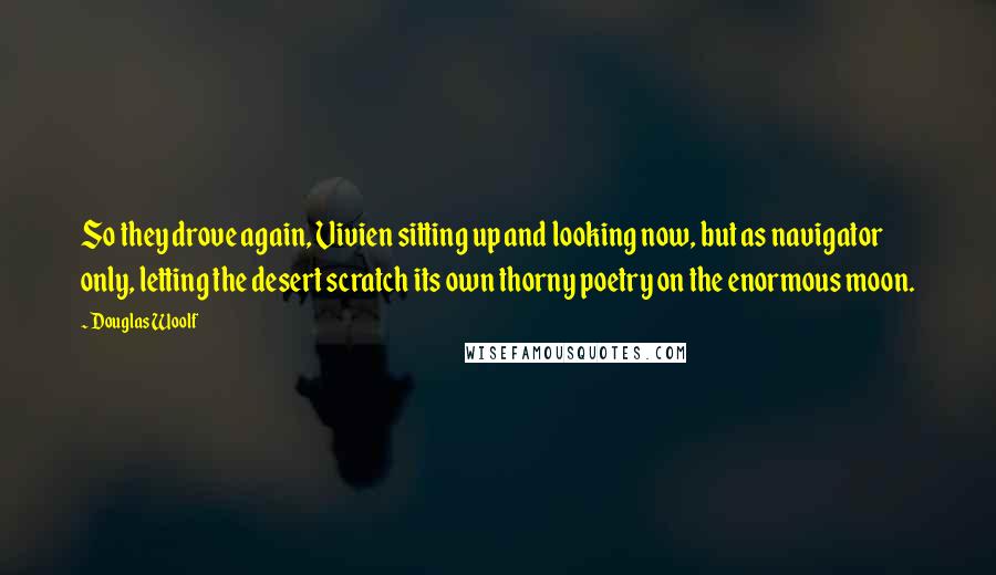 Douglas Woolf Quotes: So they drove again, Vivien sitting up and looking now, but as navigator only, letting the desert scratch its own thorny poetry on the enormous moon.