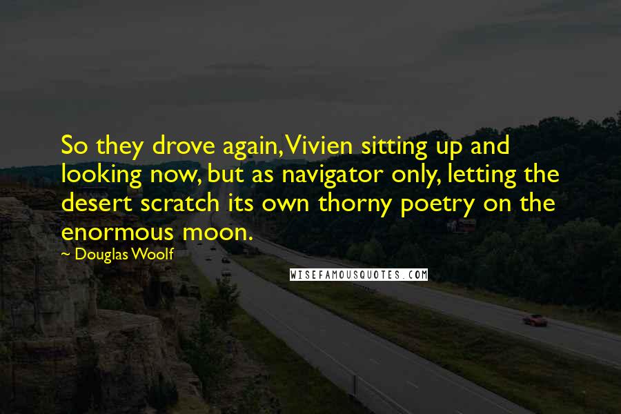 Douglas Woolf Quotes: So they drove again, Vivien sitting up and looking now, but as navigator only, letting the desert scratch its own thorny poetry on the enormous moon.