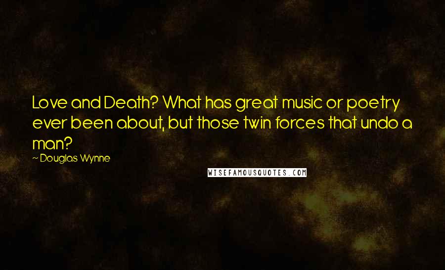 Douglas Wynne Quotes: Love and Death? What has great music or poetry ever been about, but those twin forces that undo a man?