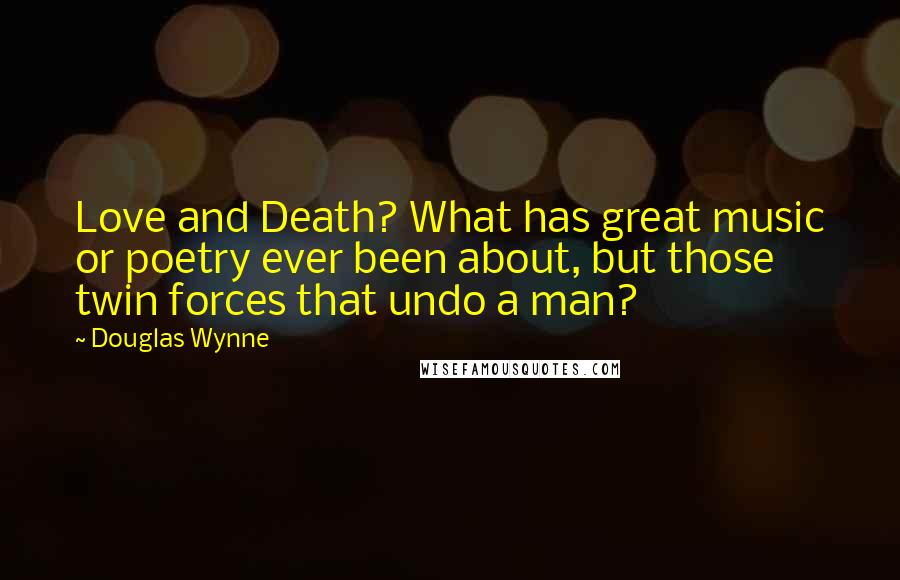 Douglas Wynne Quotes: Love and Death? What has great music or poetry ever been about, but those twin forces that undo a man?