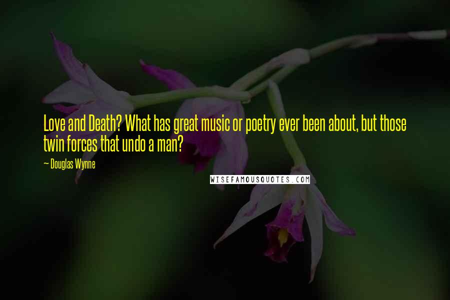 Douglas Wynne Quotes: Love and Death? What has great music or poetry ever been about, but those twin forces that undo a man?
