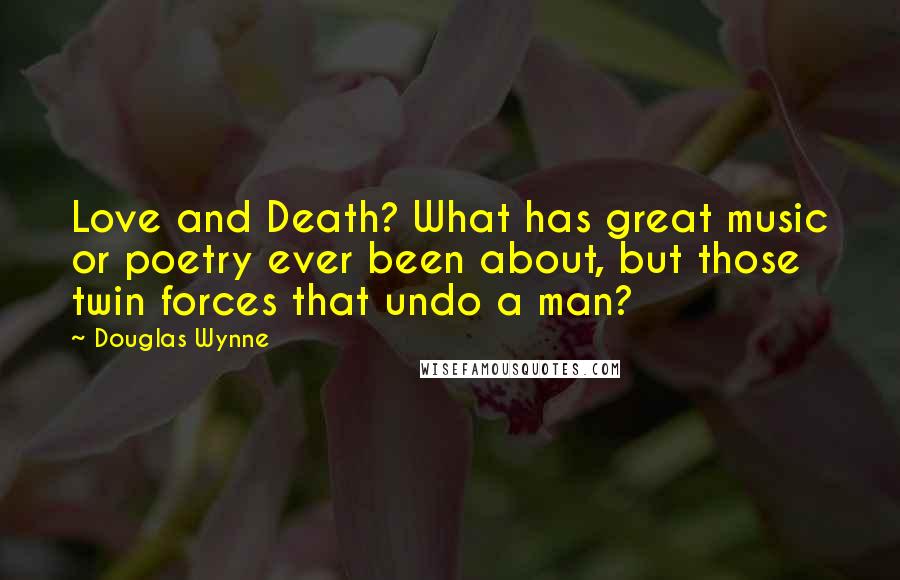 Douglas Wynne Quotes: Love and Death? What has great music or poetry ever been about, but those twin forces that undo a man?