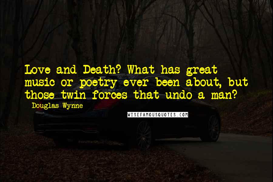 Douglas Wynne Quotes: Love and Death? What has great music or poetry ever been about, but those twin forces that undo a man?