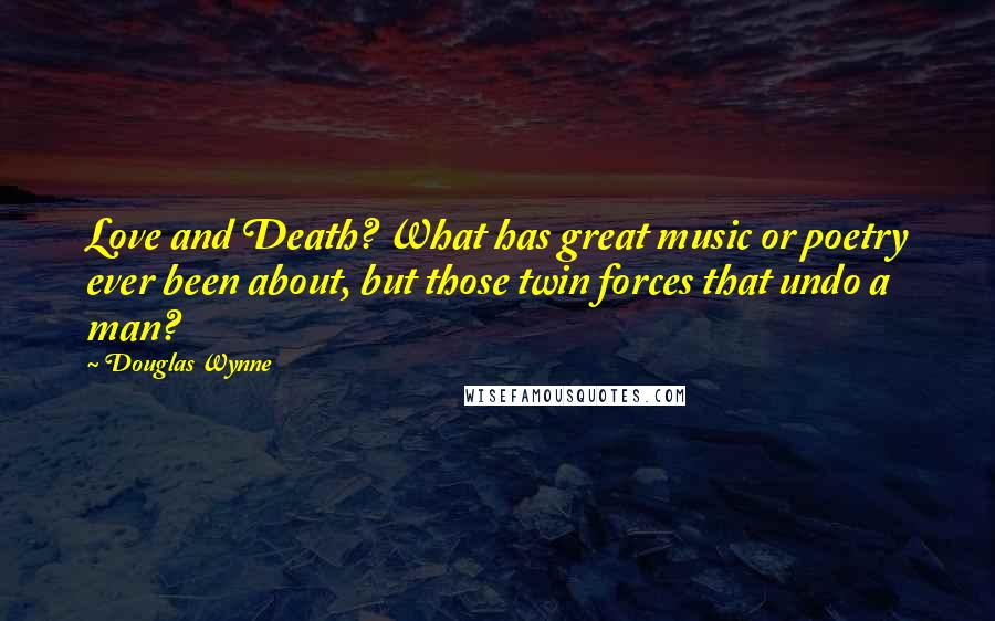 Douglas Wynne Quotes: Love and Death? What has great music or poetry ever been about, but those twin forces that undo a man?