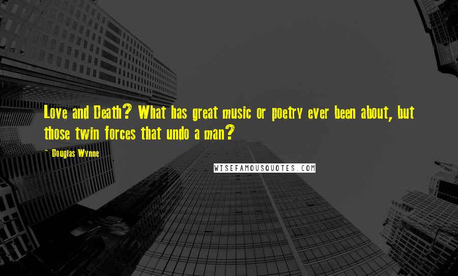 Douglas Wynne Quotes: Love and Death? What has great music or poetry ever been about, but those twin forces that undo a man?