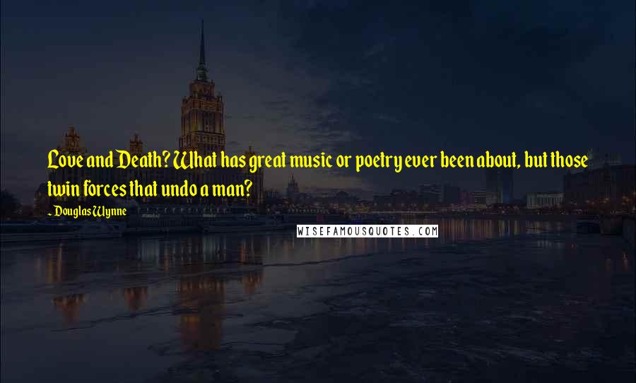 Douglas Wynne Quotes: Love and Death? What has great music or poetry ever been about, but those twin forces that undo a man?