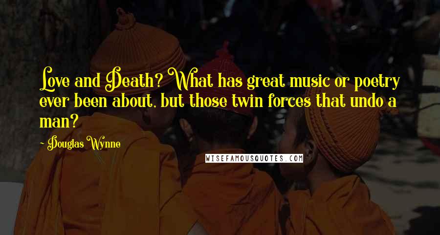 Douglas Wynne Quotes: Love and Death? What has great music or poetry ever been about, but those twin forces that undo a man?