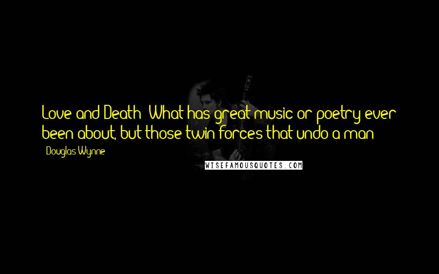 Douglas Wynne Quotes: Love and Death? What has great music or poetry ever been about, but those twin forces that undo a man?