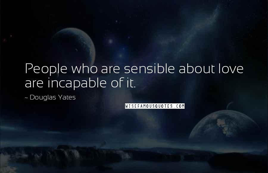 Douglas Yates Quotes: People who are sensible about love are incapable of it.