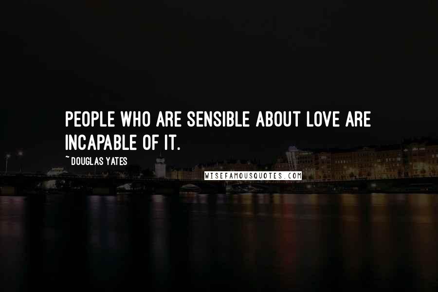 Douglas Yates Quotes: People who are sensible about love are incapable of it.